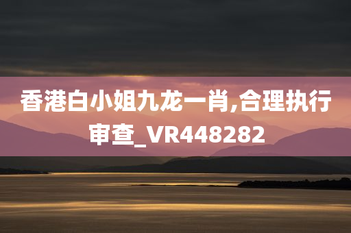 香港白小姐九龙一肖,合理执行审查_VR448282