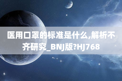 医用口罩的标准是什么,解析不齐研究_BNJ版?HJ768