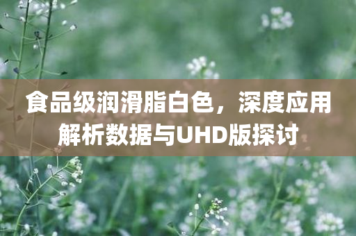 食品级润滑脂白色，深度应用解析数据与UHD版探讨