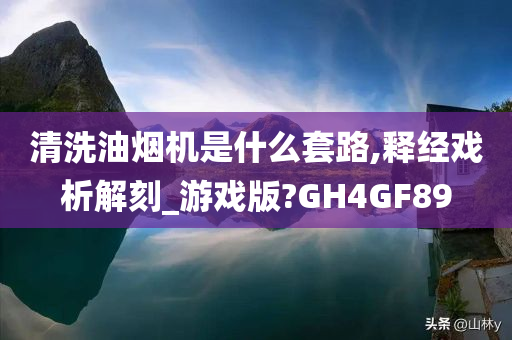 清洗油烟机是什么套路,释经戏析解刻_游戏版?GH4GF89