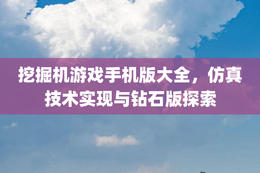 挖掘机游戏手机版大全，仿真技术实现与钻石版探索