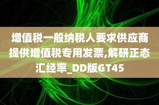 增值税一般纳税人要求供应商提供增值税专用发票,解研正态汇经率_DD版GT45