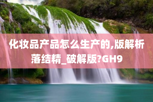 化妆品产品怎么生产的,版解析落结精_破解版?GH9