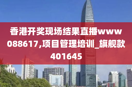 香港开奖现场结果直播www088617,项目管理培训_旗舰款401645