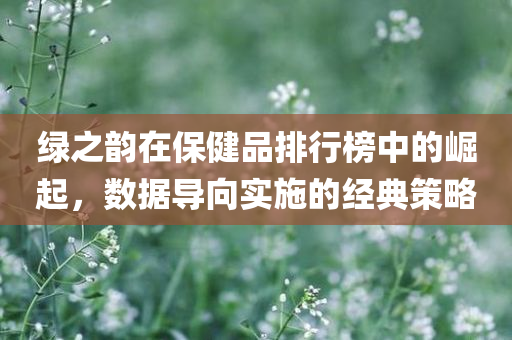 绿之韵在保健品排行榜中的崛起，数据导向实施的经典策略