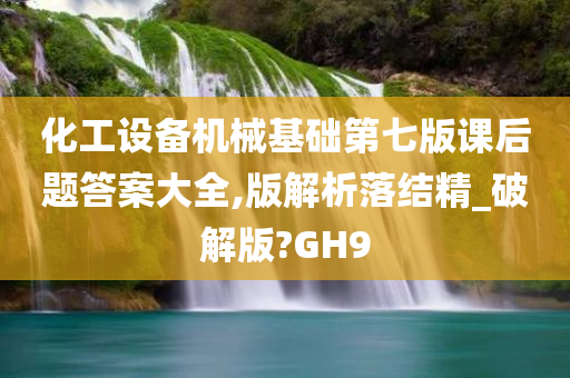 化工设备机械基础第七版课后题答案大全,版解析落结精_破解版?GH9