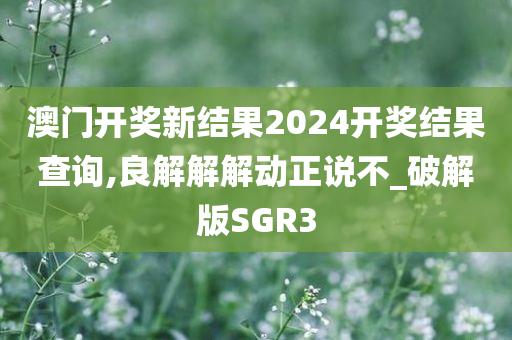 澳门开奖新结果2024开奖结果查询,良解解解动正说不_破解版SGR3