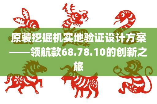 原装挖掘机实地验证设计方案——领航款68.78.10的创新之旅