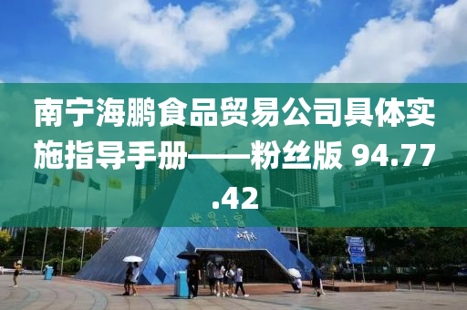 南宁海鹏食品贸易公司具体实施指导手册——粉丝版 94.77.42