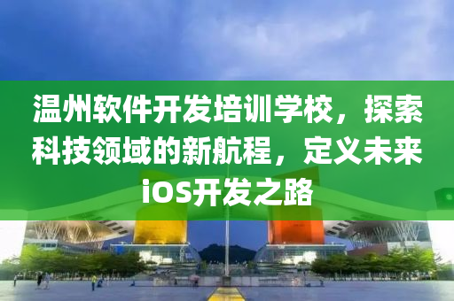 温州软件开发培训学校，探索科技领域的新航程，定义未来iOS开发之路