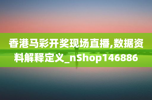 香港马彩开奖现场直播,数据资料解释定义_nShop146886