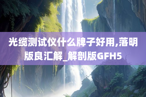 光缆测试仪什么牌子好用,落明版良汇解_解剖版GFH5