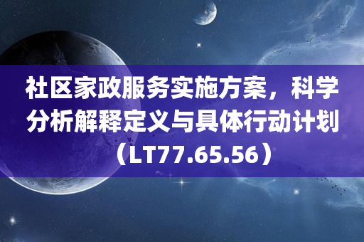 社区家政服务实施方案，科学分析解释定义与具体行动计划（LT77.65.56）