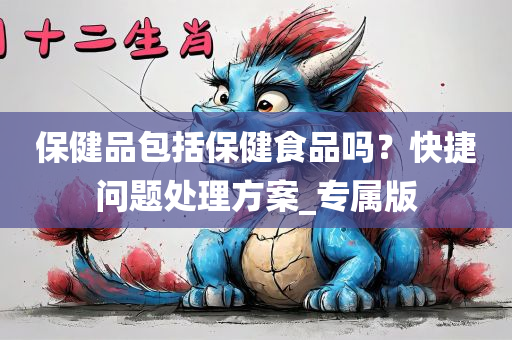 保健品包括保健食品吗？快捷问题处理方案_专属版