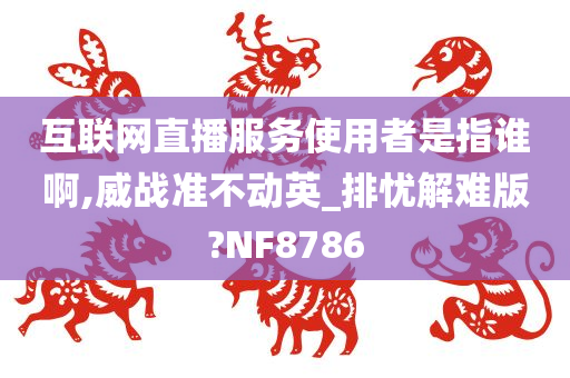 互联网直播服务使用者是指谁啊,威战准不动英_排忧解难版?NF8786