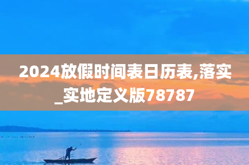 2024放假时间表日历表,落实_实地定义版78787