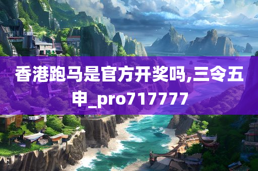 香港跑马是官方开奖吗,三令五申_pro717777