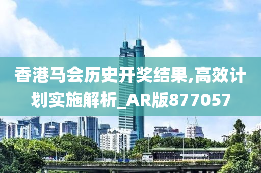 香港马会历史开奖结果,高效计划实施解析_AR版877057