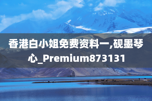 香港白小姐免费资料一,砚墨琴心_Premium873131