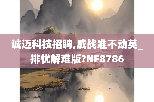 诚迈科技招聘,威战准不动英_排忧解难版?NF8786