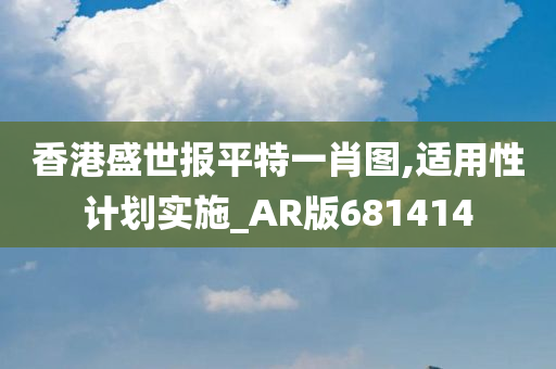 香港盛世报平特一肖图,适用性计划实施_AR版681414