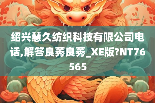 绍兴慧久纺织科技有限公司电话,解答良莠良莠_XE版?NT76565