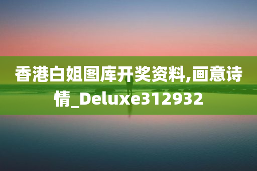 香港白姐图库开奖资料,画意诗情_Deluxe312932