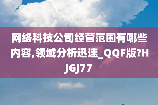 网络科技公司经营范围有哪些内容,领域分析迅速_QQF版?HJGJ77