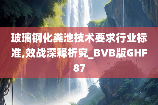 玻璃钢化粪池技术要求行业标准,效战深释析究_BVB版GHF87