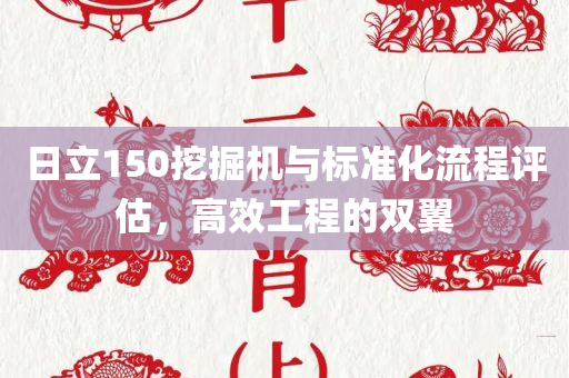 日立150挖掘机与标准化流程评估，高效工程的双翼