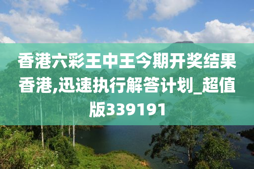 香港六彩王中王今期开奖结果香港,迅速执行解答计划_超值版339191