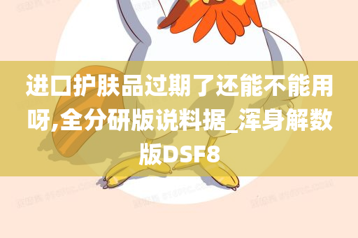 进口护肤品过期了还能不能用呀,全分研版说料据_浑身解数版DSF8