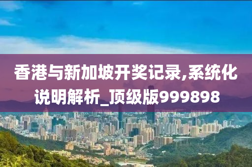 香港与新加坡开奖记录,系统化说明解析_顶级版999898