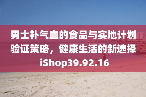 男士补气血的食品与实地计划验证策略，健康生活的新选择 iShop39.92.16