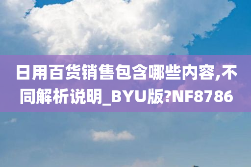 日用百货销售包含哪些内容,不同解析说明_BYU版?NF8786