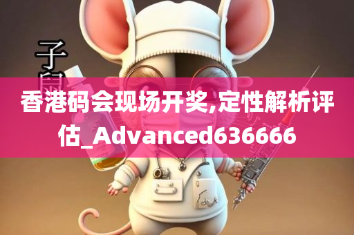 香港码会现场开奖,定性解析评估_Advanced636666