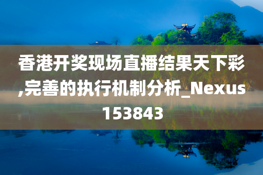 香港开奖现场直播结果天下彩,完善的执行机制分析_Nexus153843