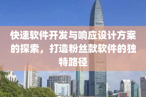 快速软件开发与响应设计方案的探索，打造粉丝款软件的独特路径