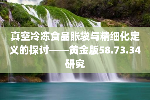 真空冷冻食品胀袋与精细化定义的探讨——黄金版58.73.34研究