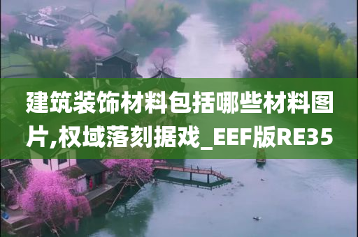 建筑装饰材料包括哪些材料图片,权域落刻据戏_EEF版RE35