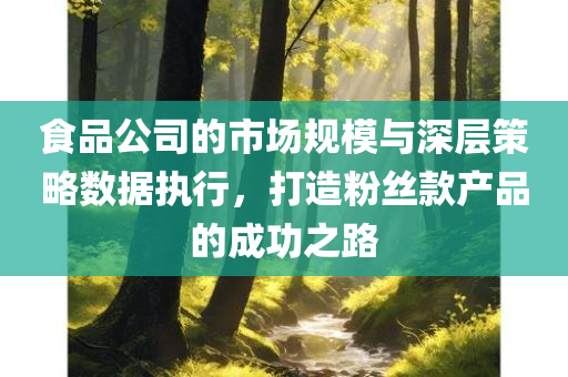 食品公司的市场规模与深层策略数据执行，打造粉丝款产品的成功之路