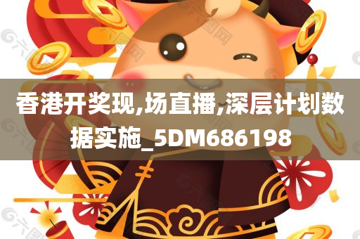 香港开奖现,场直播,深层计划数据实施_5DM686198