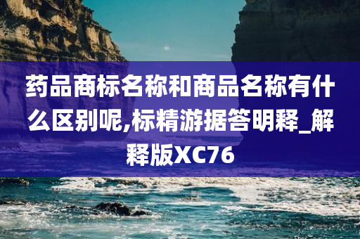 药品商标名称和商品名称有什么区别呢,标精游据答明释_解释版XC76