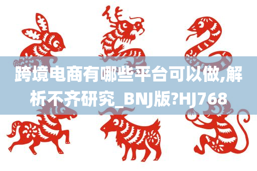 跨境电商有哪些平台可以做,解析不齐研究_BNJ版?HJ768