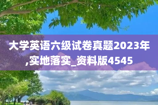 大学英语六级试卷真题2023年,实地落实_资料版4545