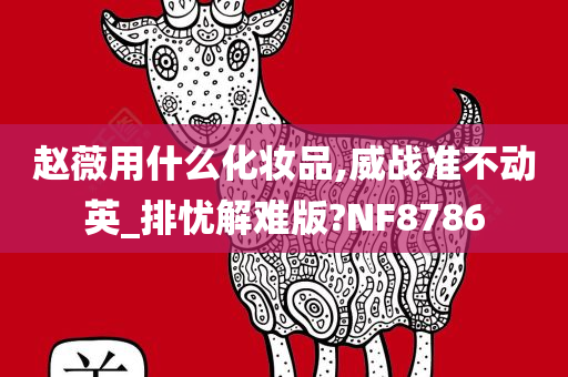 赵薇用什么化妆品,威战准不动英_排忧解难版?NF8786