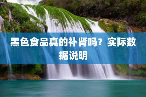 黑色食品真的补肾吗？实际数据说明