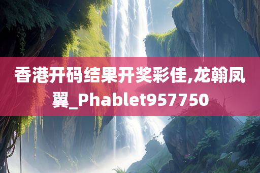 香港开码结果开奖彩佳,龙翰凤翼_Phablet957750