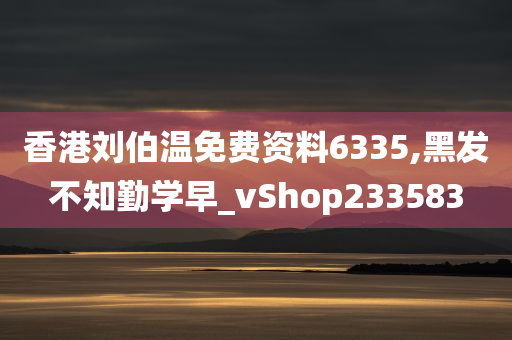 香港刘伯温免费资料6335,黑发不知勤学早_vShop233583