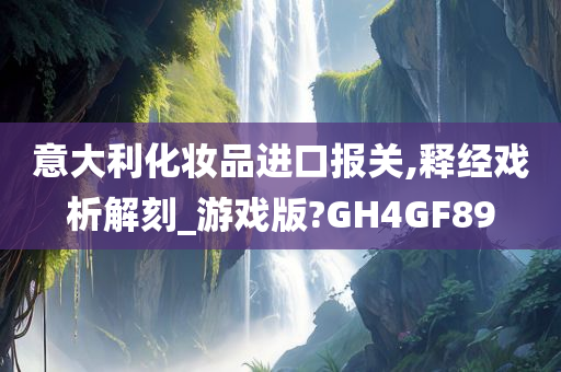 意大利化妆品进口报关,释经戏析解刻_游戏版?GH4GF89